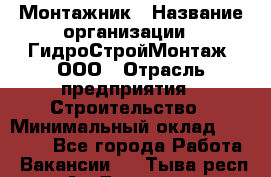 Монтажник › Название организации ­ ГидроСтройМонтаж, ООО › Отрасль предприятия ­ Строительство › Минимальный оклад ­ 25 000 - Все города Работа » Вакансии   . Тыва респ.,Ак-Довурак г.